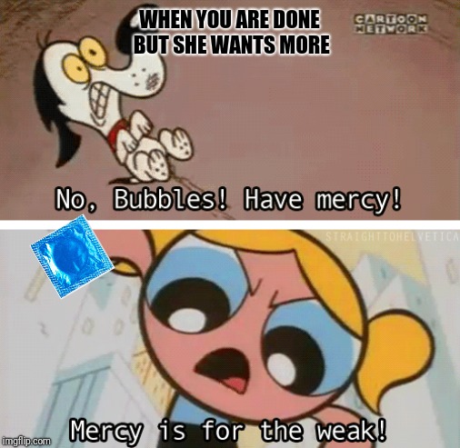 Bubbles hardcore | WHEN YOU ARE DONE BUT SHE WANTS MORE | image tagged in memes,porn,powerpuff girls,cartoon,funny memes,hentai | made w/ Imgflip meme maker
