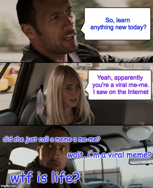 The Rock Driving Meme | So, learn anything new today? Yeah, apparently you're a viral me-me. I saw on the Internet; did she just call a meme a me-me? wait, i'm a viral meme? wtf is life? | image tagged in memes,the rock driving | made w/ Imgflip meme maker