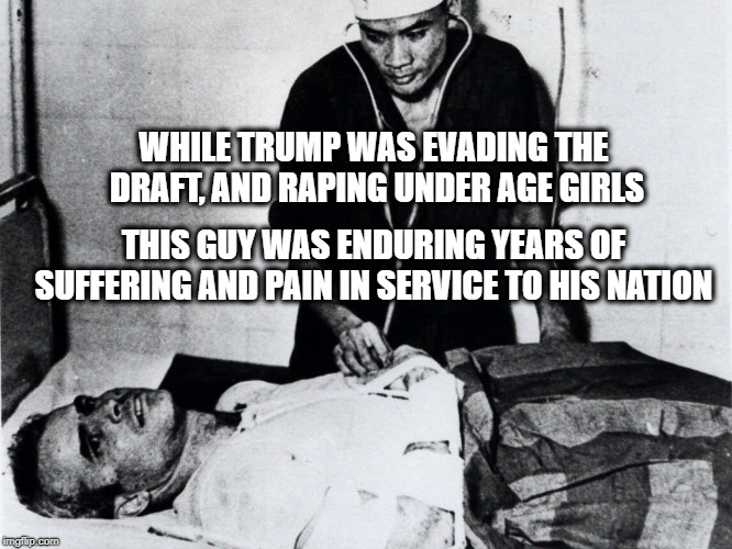 WHILE TRUMP WAS EVADING THE DRAFT, AND RAPING UNDER AGE GIRLS THIS GUY WAS ENDURING YEARS OF SUFFERING AND PAIN IN SERVICE TO HIS NATION | made w/ Imgflip meme maker