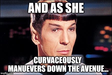 Condescending Spock | AND AS SHE CURVACEOUSLY MANUEVERS DOWN THE AVENUE... | image tagged in condescending spock | made w/ Imgflip meme maker
