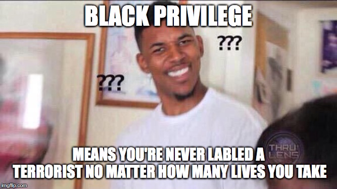 Black guy confused | BLACK PRIVILEGE; MEANS YOU'RE NEVER LABLED A TERRORIST NO MATTER HOW MANY LIVES YOU TAKE | image tagged in black guy confused | made w/ Imgflip meme maker
