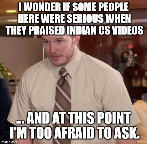 Chris Pratt - Too Afraid to Ask | I WONDER IF SOME PEOPLE HERE WERE SERIOUS WHEN THEY PRAISED INDIAN CS VIDEOS; ... AND AT THIS POINT I'M TOO AFRAID TO ASK. | image tagged in chris pratt - too afraid to ask | made w/ Imgflip meme maker