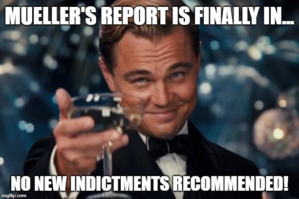 No Collusion!  We Told You So! | MUELLER'S REPORT IS FINALLY IN... NO NEW INDICTMENTS RECOMMENDED! | image tagged in memes,leonardo dicaprio cheers,mueller,trump,no collusion,maga | made w/ Imgflip meme maker