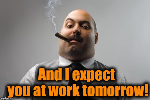 Scumbag Boss Meme | And I expect you at work tomorrow! | image tagged in memes,scumbag boss | made w/ Imgflip meme maker