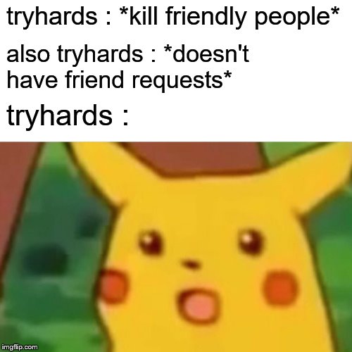 Surprised Pikachu | tryhards : *kill friendly people*; also tryhards : *doesn't have friend requests*; tryhards : | image tagged in memes,surprised pikachu | made w/ Imgflip meme maker