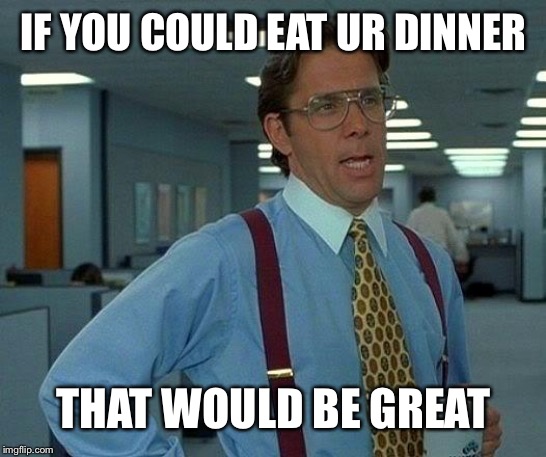 That Would Be Great Meme | IF YOU COULD EAT UR DINNER; THAT WOULD BE GREAT | image tagged in memes,that would be great | made w/ Imgflip meme maker