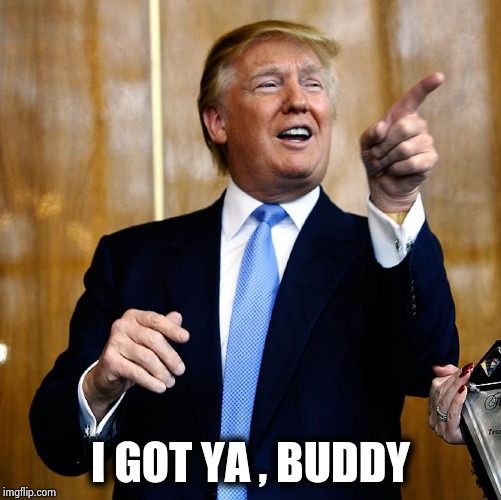 Donal Trump Birthday | I GOT YA , BUDDY | image tagged in donal trump birthday | made w/ Imgflip meme maker
