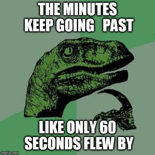 NO WAY!!!!! | THE MINUTES KEEP GOING   PAST; LIKE ONLY 60 SECONDS FLEW BY | image tagged in philosoraptor,deep,in,thought | made w/ Imgflip meme maker