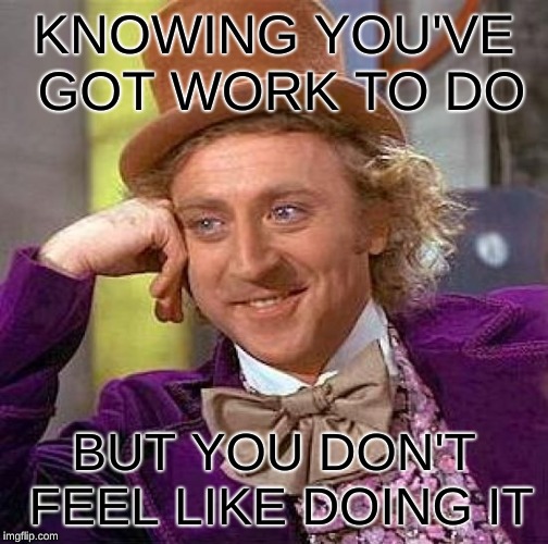 Creepy Condescending Wonka | KNOWING YOU'VE GOT WORK TO DO; BUT YOU DON'T FEEL LIKE DOING IT | image tagged in memes,creepy condescending wonka | made w/ Imgflip meme maker