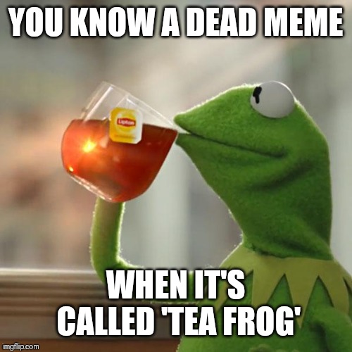 But That's None Of My Business | YOU KNOW A DEAD MEME; WHEN IT'S CALLED 'TEA FROG' | image tagged in memes,but thats none of my business,kermit the frog | made w/ Imgflip meme maker