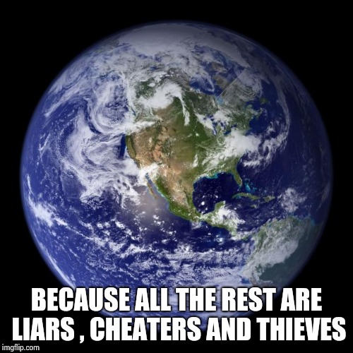earth | BECAUSE ALL THE REST ARE LIARS , CHEATERS AND THIEVES | image tagged in earth | made w/ Imgflip meme maker