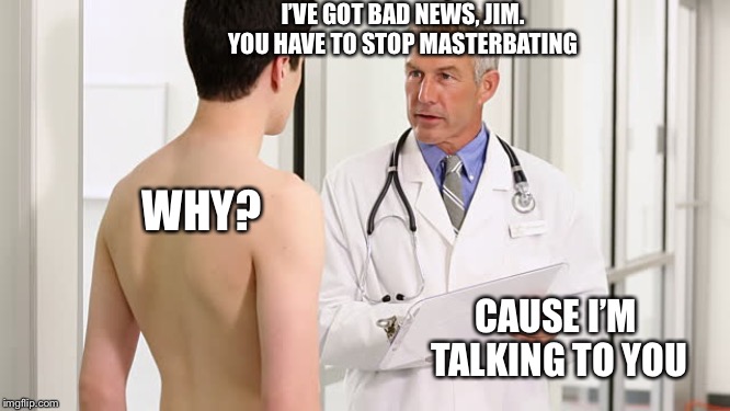 Teenager at a doctor  | I’VE GOT BAD NEWS, JIM. YOU HAVE TO STOP MASTERBATING; WHY? CAUSE I’M TALKING TO YOU | image tagged in teenager at a doctor | made w/ Imgflip meme maker