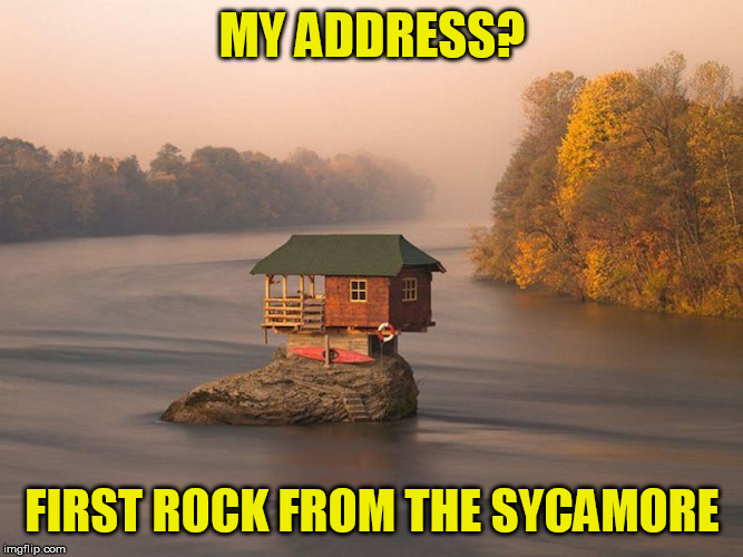 One day... one day. | MY ADDRESS? FIRST ROCK FROM THE SYCAMORE | image tagged in memes,house river | made w/ Imgflip meme maker