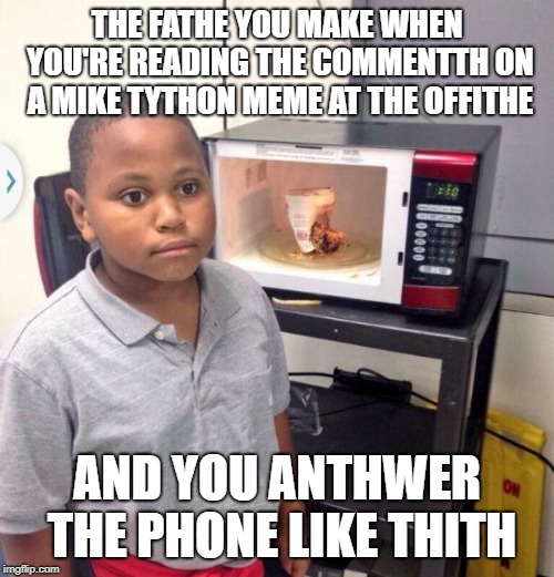 I work in a call thenter tho I anthwer the phoneth a lot | THE FATHE YOU MAKE WHEN YOU'RE READING THE COMMENTTH ON A MIKE TYTHON MEME AT THE OFFITHE; AND YOU ANTHWER THE PHONE LIKE THITH | image tagged in minor mistake marvin,lithp,lisp,mike tyson,mike tython,minor mithtake marvin | made w/ Imgflip meme maker