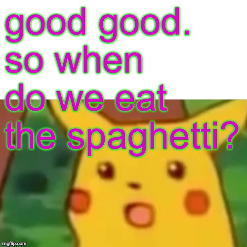 Surprised Pikachu Meme | good good.  so when do we eat the spaghetti? | image tagged in memes,surprised pikachu | made w/ Imgflip meme maker