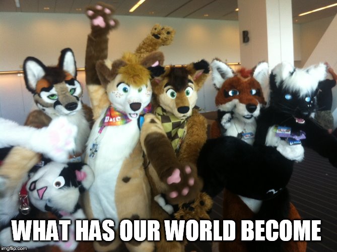 Furries | WHAT HAS OUR WORLD BECOME | image tagged in furries | made w/ Imgflip meme maker