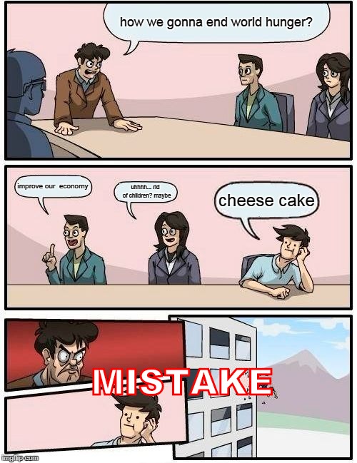 Boardroom Meeting Suggestion Meme | how we gonna end world hunger? improve our  economy; uhhhh... rid  of children? maybe; cheese cake; MISTAKE | image tagged in memes,boardroom meeting suggestion | made w/ Imgflip meme maker