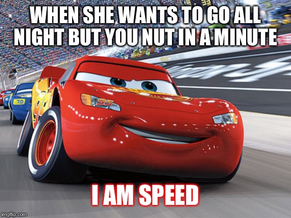 Lightning McQueen |  WHEN SHE WANTS TO GO ALL NIGHT BUT YOU NUT IN A MINUTE; I AM SPEED | image tagged in lightning mcqueen | made w/ Imgflip meme maker