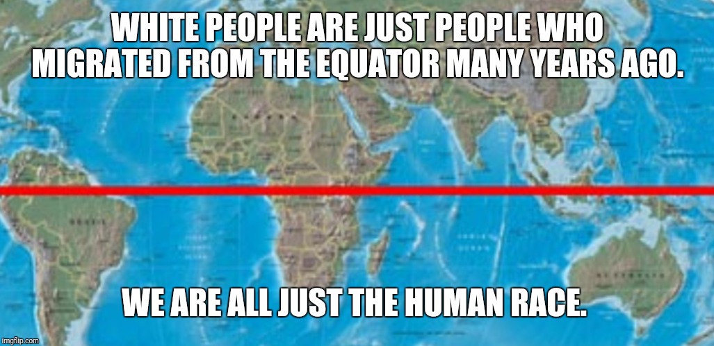 WHITE PEOPLE ARE JUST PEOPLE WHO MIGRATED FROM THE EQUATOR MANY YEARS AGO. WE ARE ALL JUST THE HUMAN RACE. | image tagged in love wins | made w/ Imgflip meme maker