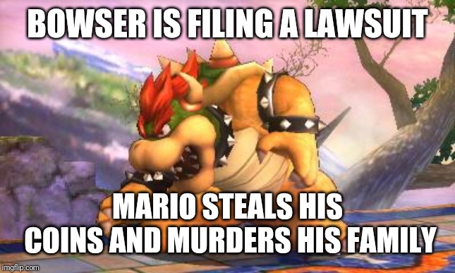 Battle-Ready Bowser | BOWSER IS FILING A LAWSUIT; MARIO STEALS HIS COINS AND MURDERS HIS FAMILY | image tagged in battle-ready bowser | made w/ Imgflip meme maker