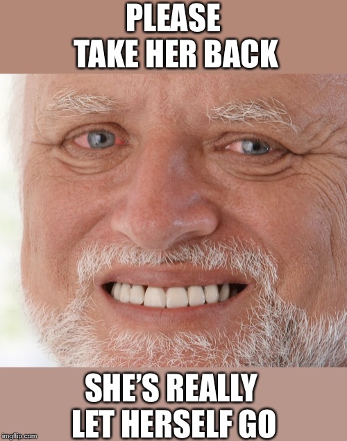Hide the Pain Harold | PLEASE TAKE HER BACK SHE’S REALLY LET HERSELF GO | image tagged in hide the pain harold | made w/ Imgflip meme maker