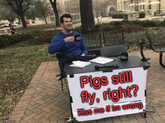 How to get a free kiss: |  Pigs still fly, right? Kiss me if Im wrong | image tagged in memes,change my mind,kiss me if im wrong,pigs,flying,myths | made w/ Imgflip meme maker