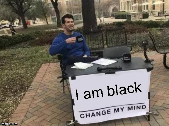 Change My Mind Meme | I am black | image tagged in memes,change my mind | made w/ Imgflip meme maker