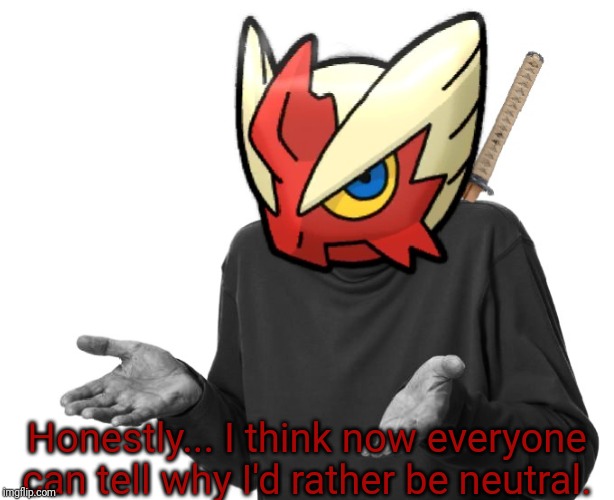 I guess I'll (Blaze the Blaziken) | Honestly... I think now everyone can tell why I'd rather be neutral. | image tagged in i guess i'll blaze the blaziken | made w/ Imgflip meme maker