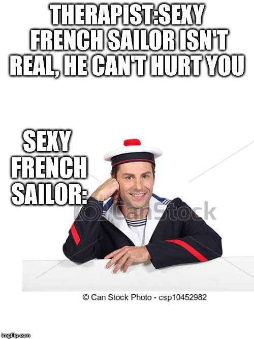 But he's so sexy! | THERAPIST:SEXY FRENCH SAILOR ISN'T REAL, HE CAN'T HURT YOU; SEXY FRENCH SAILOR: | image tagged in french,therapy,sexy,stock photos,help master locked me up | made w/ Imgflip meme maker