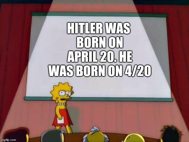 Lisa Simpson's Presentation | HITLER WAS BORN ON APRIL 20. HE WAS BORN ON 4/20 | image tagged in lisa simpson's presentation | made w/ Imgflip meme maker