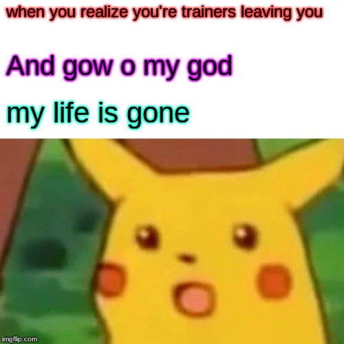 Surprised Pikachu Meme | when you realize you're trainers leaving you; And gow o my god; my life is gone | image tagged in memes,surprised pikachu | made w/ Imgflip meme maker