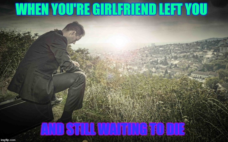lonly man  | WHEN YOU'RE GIRLFRIEND LEFT YOU; AND STILL WAITING TO DIE | image tagged in lonly man | made w/ Imgflip meme maker
