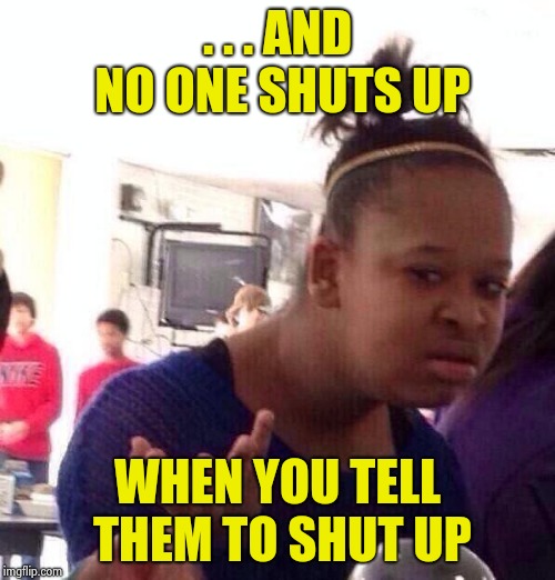 Black Girl Wat Meme | . . . AND NO ONE SHUTS UP WHEN YOU TELL THEM TO SHUT UP | image tagged in memes,black girl wat | made w/ Imgflip meme maker