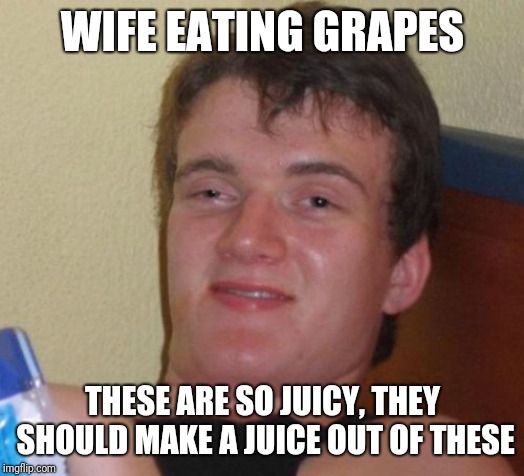 10 Guy | WIFE EATING GRAPES; THESE ARE SO JUICY, THEY SHOULD MAKE A JUICE OUT OF THESE | image tagged in memes,10 guy,AdviceAnimals | made w/ Imgflip meme maker