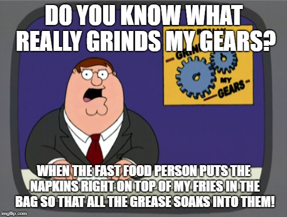 Peter Griffin News | DO YOU KNOW WHAT REALLY GRINDS MY GEARS? WHEN THE FAST FOOD PERSON PUTS THE NAPKINS RIGHT ON TOP OF MY FRIES IN THE BAG SO THAT ALL THE GREASE SOAKS INTO THEM! | image tagged in memes,peter griffin news | made w/ Imgflip meme maker