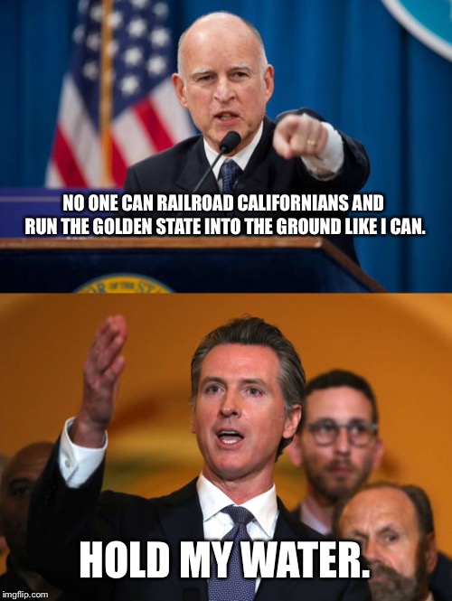 Railroading with water tax | NO ONE CAN RAILROAD CALIFORNIANS AND RUN THE GOLDEN STATE INTO THE GROUND LIKE I CAN. HOLD MY WATER. | image tagged in jerry brown,gavin newsom,memes,politicians suck,water,political | made w/ Imgflip meme maker