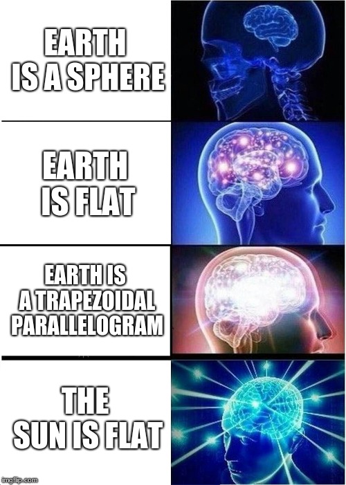 Expanding Brain Meme | EARTH IS A SPHERE; EARTH IS FLAT; EARTH IS A TRAPEZOIDAL PARALLELOGRAM; THE SUN IS FLAT | image tagged in memes,expanding brain | made w/ Imgflip meme maker