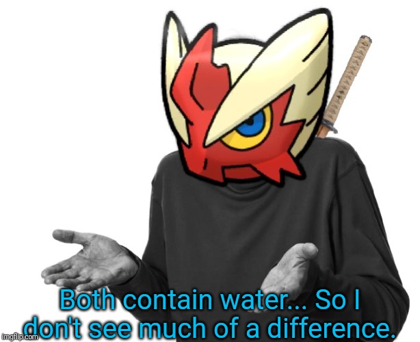 I guess I'll (Blaze the Blaziken) | Both contain water... So I don't see much of a difference. | image tagged in i guess i'll blaze the blaziken | made w/ Imgflip meme maker