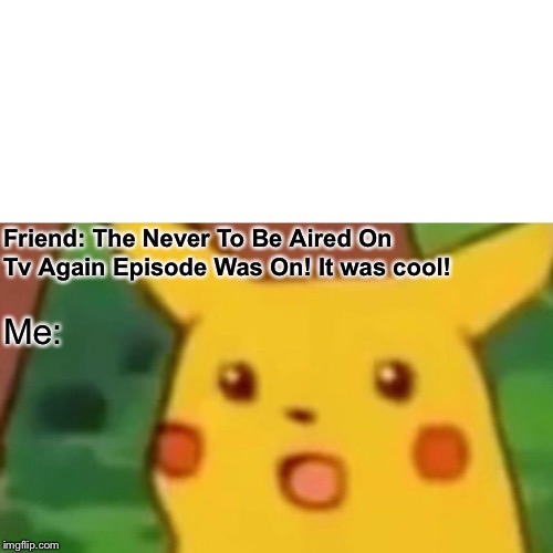 Surprised Pikachu | Friend: The Never To Be Aired On Tv Again Episode Was On! It was cool! Me: | image tagged in memes,surprised pikachu | made w/ Imgflip meme maker