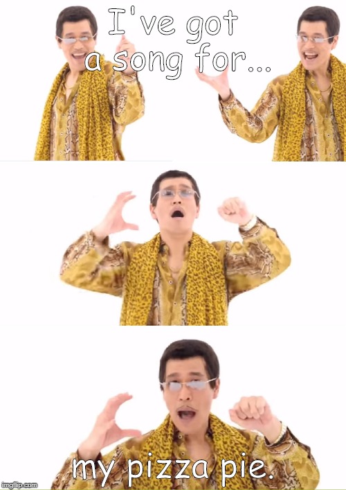 PPAP Meme | I've got a song for... my pizza pie. | image tagged in memes,ppap | made w/ Imgflip meme maker