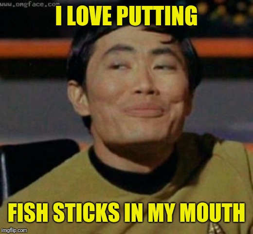 sulu | I LOVE PUTTING FISH STICKS IN MY MOUTH | image tagged in sulu | made w/ Imgflip meme maker