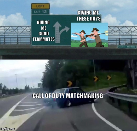 I can't ever get any help :/ | GIVING ME THESE GUYS; GIVING ME GOOD TEAMMATES; CALL OF DUTY MATCHMAKING | image tagged in memes,left exit 12 off ramp,call of duty,family guy,video games | made w/ Imgflip meme maker