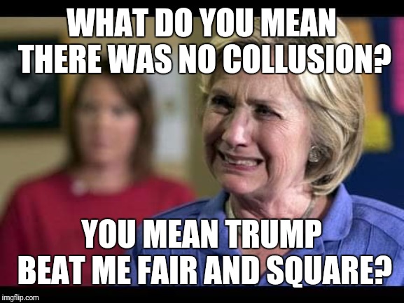 No collusion! | WHAT DO YOU MEAN THERE WAS NO COLLUSION? YOU MEAN TRUMP BEAT ME FAIR AND SQUARE? | image tagged in no collusion | made w/ Imgflip meme maker