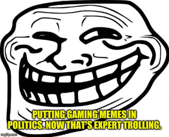 Troll Face Meme | PUTTING GAMING MEMES IN POLITICS. NOW THAT'S EXPERT TROLLING. | image tagged in memes,troll face | made w/ Imgflip meme maker