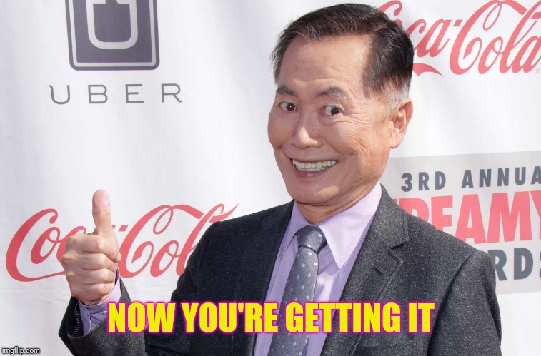 George Takei thumbs up | NOW YOU'RE GETTING IT | image tagged in george takei thumbs up | made w/ Imgflip meme maker