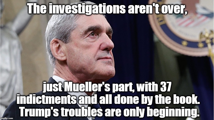 The investigations aren't over, just Mueller's part, with 37 indictments and all done by the book.  Trump's troubles are only beginning. | image tagged in trump,mueller,investigation,witch hunt,indictment | made w/ Imgflip meme maker