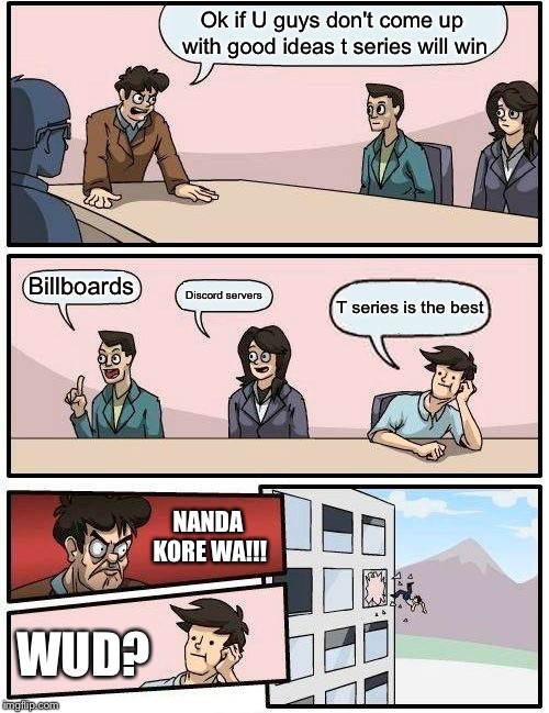 Boardroom Meeting Suggestion Meme | Ok if U guys don't come up with good ideas t series will win; Billboards; Discord servers; T series is the best; NANDA KORE WA!!! WUD? | image tagged in memes,boardroom meeting suggestion | made w/ Imgflip meme maker