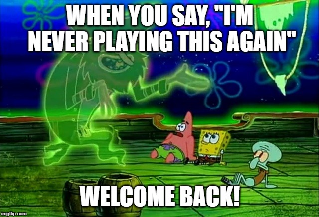 spongebob welcome back | WHEN YOU SAY, "I'M NEVER PLAYING THIS AGAIN"; WELCOME BACK! | image tagged in spongebob welcome back | made w/ Imgflip meme maker