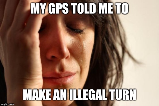 True Story | MY GPS TOLD ME TO; MAKE AN ILLEGAL TURN | image tagged in memes,first world problems | made w/ Imgflip meme maker