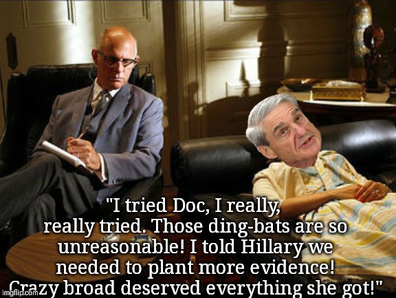 Bob in his safe space. | "I tried Doc, I really, really tried. Those ding-bats are so unreasonable! I told Hillary we needed to plant more evidence! Crazy broad deserved everything she got!" | image tagged in robert mueller,trump russia collusion,trump derangement syndrome | made w/ Imgflip meme maker